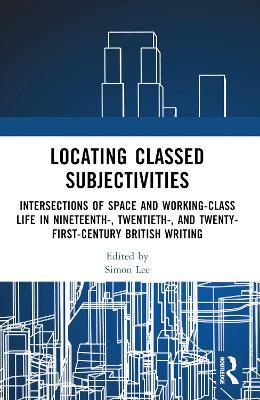 Locating Classed Subjectivities: Intersections of Space and Working-Class Life in Nineteenth-, Twentieth-, and Twenty-First-Century British Writing - cover