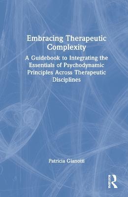 Embracing Therapeutic Complexity: A Guidebook to Integrating the Essentials of Psychodynamic Principles Across Therapeutic Disciplines - Patricia Gianotti - cover