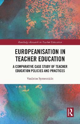 Europeanisation in Teacher Education: A Comparative Case Study of Teacher Education Policies and Practices - Vasileios Symeonidis - cover