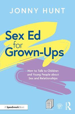 Sex Ed for Grown-Ups: How to Talk to Children and Young People about Sex and Relationships - Jonny Hunt - cover