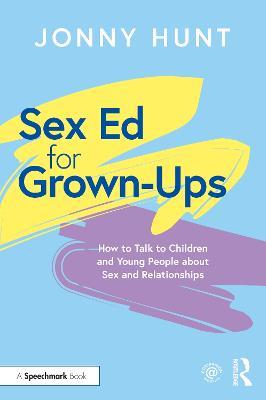 Sex Ed for Grown-Ups: How to Talk to Children and Young People about Sex and Relationships - Jonny Hunt - cover