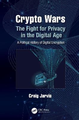 Crypto Wars: The Fight for Privacy in the Digital Age: A Political History of Digital Encryption - Craig Jarvis - cover