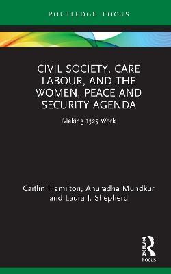 Civil Society, Care Labour, and the Women, Peace and Security Agenda: Making 1325 Work - Caitlin Hamilton,Anuradha Mundkur,Laura J. Shepherd - cover