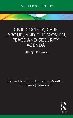 Civil Society, Care Labour, and the Women, Peace and Security Agenda: Making 1325 Work - Caitlin Hamilton,Anuradha Mundkur,Laura J. Shepherd - cover