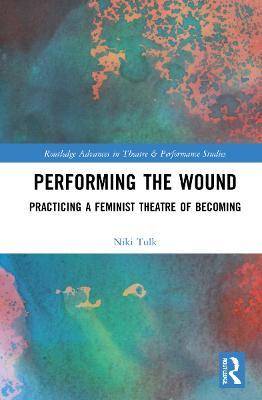 Performing the Wound: Practicing a Feminist Theatre of Becoming - Niki Tulk - cover