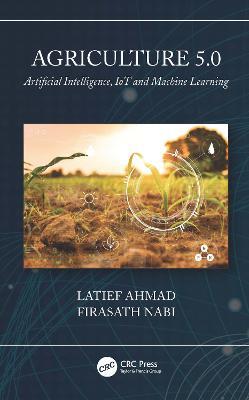 Agriculture 5.0: Artificial Intelligence, IoT and Machine Learning - Latief Ahmad,Firasath Nabi - cover