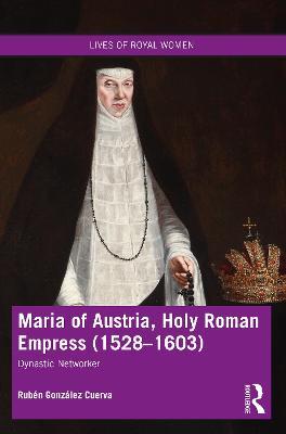Maria of Austria, Holy Roman Empress (1528-1603): Dynastic Networker - Rubén González Cuerva - cover