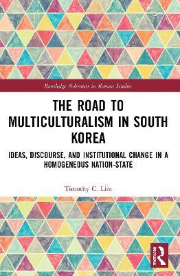 The Road to Multiculturalism in South Korea: Ideas, Discourse, and Institutional Change in a Homogenous Nation-State - Timothy Lim - cover