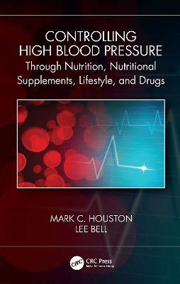 Controlling High Blood Pressure through Nutrition, Supplements, Lifestyle and Drugs - Mark C. Houston,Lee Bell - cover