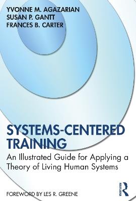 Systems-Centered Training: An Illustrated Guide for Applying a Theory of Living Human Systems - Yvonne M. Agazarian,Susan P. Gantt,Frances B. Carter - cover