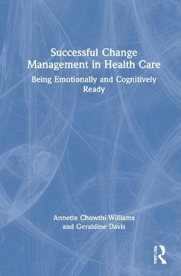 Successful Change Management in Health Care: Being Emotionally and Cognitively Ready - Annette Chowthi-Williams,Geraldine Davis - cover