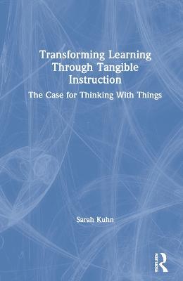 Transforming Learning Through Tangible Instruction: The Case for Thinking With Things - Sarah Kuhn - cover