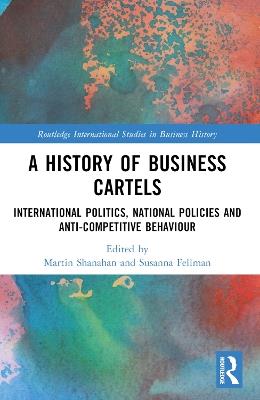 A History of Business Cartels: International Politics, National Policies and Anti-Competitive Behaviour - cover