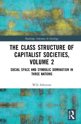 The Class Structure of Capitalist Societies, Volume 2: Social Space and Symbolic Domination in Three Nations - Will Atkinson - cover