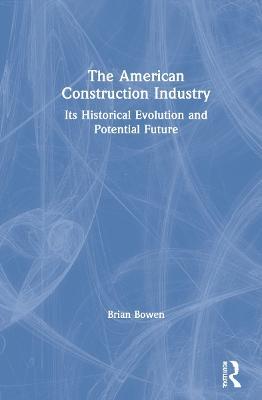 The American Construction Industry: Its Historical Evolution and Potential Future - Brian Bowen - cover