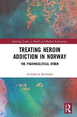Treating Heroin Addiction in Norway: The Pharmaceutical Other - Aleksandra Bartoszko - cover