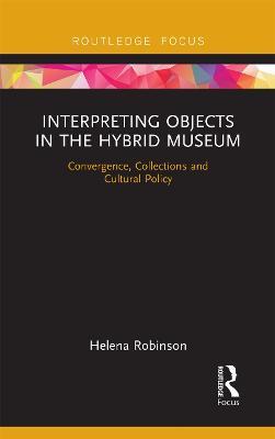 Interpreting Objects in the Hybrid Museum: Convergence, Collections and Cultural Policy - Helena Robinson - cover