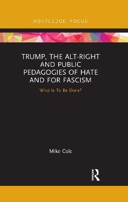 Trump, the Alt-Right and Public Pedagogies of Hate and for Fascism: What is to be Done? - Mike Cole - cover