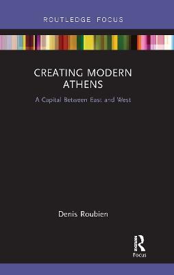 Creating Modern Athens: A Capital Between East and West - Denis Roubien - cover