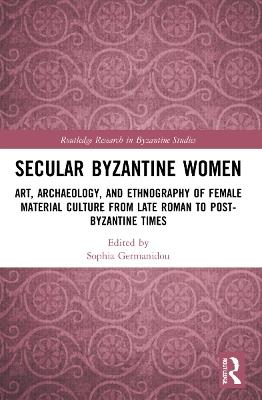 Secular Byzantine Women: Art, Archaeology, and Ethnography of Female Material Culture from Late Roman to Post-Byzantine Times - cover
