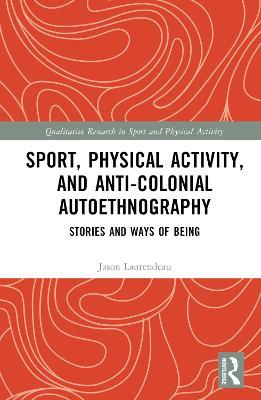 Sport, Physical Activity, and Anti-Colonial Autoethnography: Stories and Ways of Being - Jason Laurendeau - cover