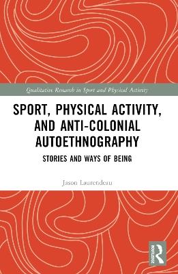 Sport, Physical Activity, and Anti-Colonial Autoethnography: Stories and Ways of Being - Jason Laurendeau - cover