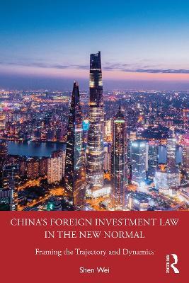 China's Foreign Investment Law in the New Normal: Framing the Trajectory and Dynamics - Shen Wei - cover