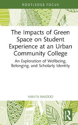 The Impacts of Green Space on Student Experience at an Urban Community College: An Exploration of Wellbeing, Belonging, and Scholarly Identity - Vanita Naidoo - cover