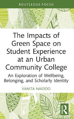 The Impacts of Green Space on Student Experience at an Urban Community College: An Exploration of Wellbeing, Belonging, and Scholarly Identity - Vanita Naidoo - cover