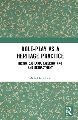 Role-play as a Heritage Practice: Historical Larp, Tabletop RPG and Reenactment - Michal Mochocki - cover