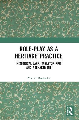 Role-play as a Heritage Practice: Historical Larp, Tabletop RPG and Reenactment - Michal Mochocki - cover