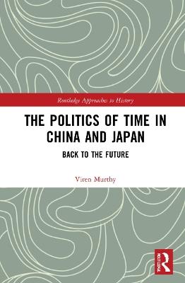 The Politics of Time in China and Japan: Back to the Future - Viren Murthy - cover