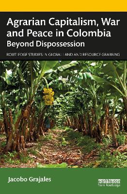Agrarian Capitalism, War and Peace in Colombia: Beyond Dispossession - Jacobo Grajales - cover