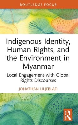 Indigenous Identity, Human Rights, and the Environment in Myanmar: Local Engagement with Global Rights Discourses - Jonathan Liljeblad - cover
