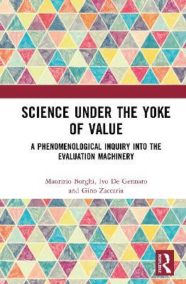 Science Under the Yoke of Value: A Phenomenological Inquiry into the Evaluation Machinery - Maurizio Borghi,Ivo De Gennaro,Gino Zaccaria - cover