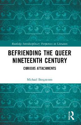 Befriending the Queer Nineteenth Century: Curious Attachments - Michael Borgstrom - cover