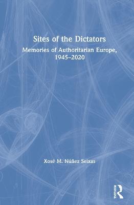 Sites of the Dictators: Memories of Authoritarian Europe, 1945-2020 - Xose M. Nunez Seixas - cover