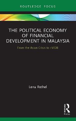 The Political Economy of Financial Development in Malaysia: From the Asian Crisis to 1MDB - Lena Rethel - cover