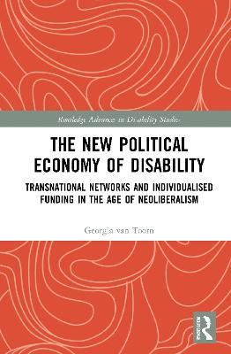 The New Political Economy of Disability: Transnational Networks and Individualised Funding in the Age of Neoliberalism - Georgia van Toorn - cover