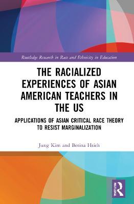 The Racialized Experiences of Asian American Teachers in the US: Applications of Asian Critical Race Theory to Resist Marginalization - Jung Kim,Betina Hsieh - cover