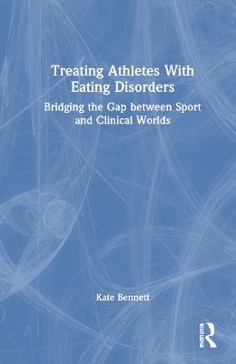 Treating Athletes with Eating Disorders: Bridging the Gap between Sport and Clinical Worlds - Kate Bennett - cover