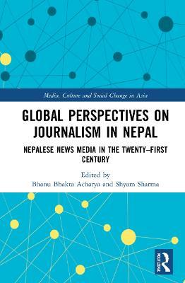 Global Perspectives on Journalism in Nepal: Nepalese News Media in the Twenty–First Century - cover