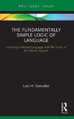 The Fundamentally Simple Logic of Language: Learning a Second Language with the Tools of the Native Speaker - Luis H. Gonzalez - cover