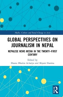 Global Perspectives on Journalism in Nepal: Nepalese News Media in the Twenty–First Century - cover