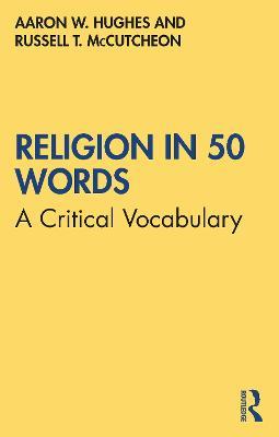 Religion in 50 Words: A Critical Vocabulary - Aaron W. Hughes,Russell T. McCutcheon - cover