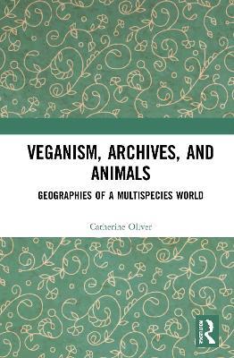 Veganism, Archives, and Animals: Geographies of a Multispecies World - Catherine Oliver - cover