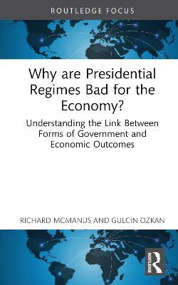 Why are Presidential Regimes Bad for the Economy?: Understanding the Link Between Forms of Government and Economic Outcomes - Richard McManus,Gulcin Ozkan - cover