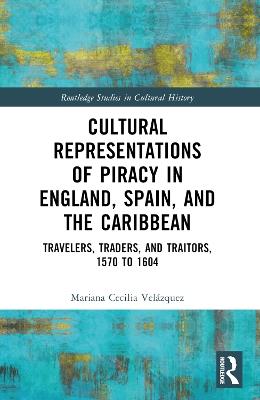 Cultural Representations of Piracy in England, Spain, and the Caribbean: Travelers, Traders, and Traitors, 1570 to 1604 - Mariana-Cecilia Velázquez - cover