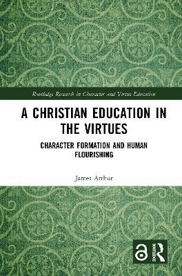 A Christian Education in the Virtues: Character Formation and Human Flourishing - James Arthur - cover