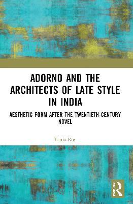 Adorno and the Architects of Late Style in India: Aesthetic Form after the Twentieth-century Novel - Tania Roy - cover